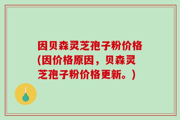 因贝森灵芝孢子粉价格(因价格原因,贝森灵芝孢子粉价格更新。)-第1张图片-破壁灵芝孢子粉研究指南 因贝森灵芝孢子粉价格(因价格原因,贝森灵芝孢子粉价格更新。)-第1张图片-破壁灵芝孢子粉研究指南