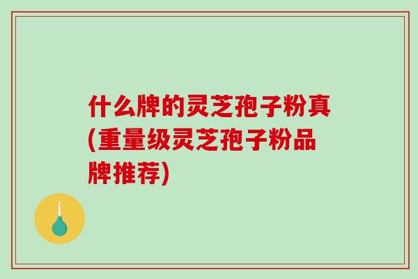 什么牌的灵芝孢子粉真(重量级灵芝孢子粉品牌推荐)-第1张图片-破壁灵芝孢子粉研究指南 什么牌的灵芝孢子粉真(重量级灵芝孢子粉品牌推荐)-第1张图片-破壁灵芝孢子粉研究指南