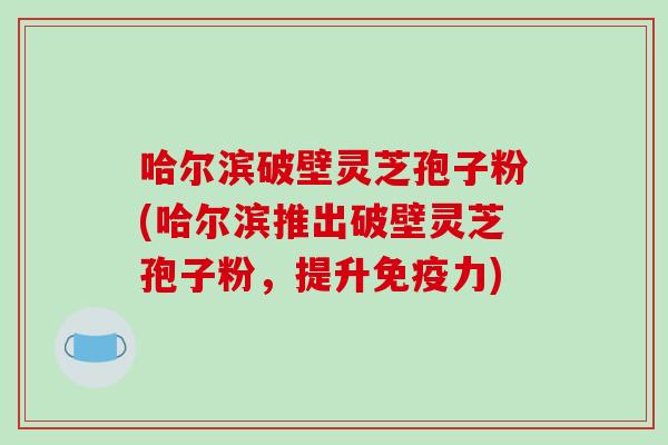 哈尔滨破壁灵芝孢子粉(哈尔滨推出破壁灵芝孢子粉,提升免疫力)-第1张图片-破壁灵芝孢子粉研究指南 哈尔滨破壁灵芝孢子粉(哈尔滨推出破壁灵芝孢子粉,提升免疫力)-第1张图片-破壁灵芝孢子粉研究指南