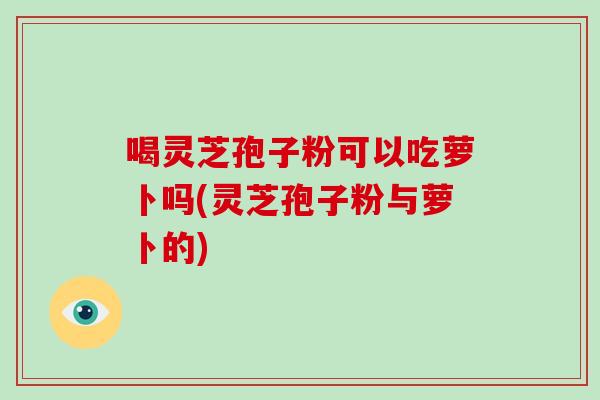 喝灵芝孢子粉可以吃萝卜吗(灵芝孢子粉与萝卜的)-第1张图片-破壁灵芝孢子粉研究指南