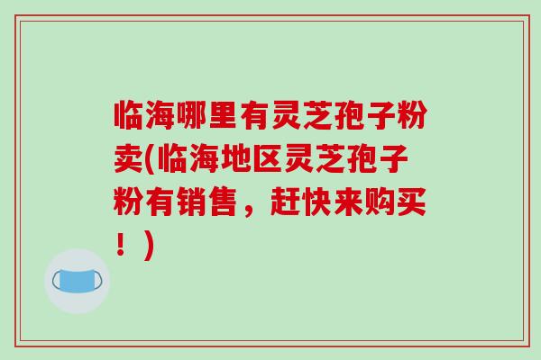 临海哪里有灵芝孢子粉卖(临海地区灵芝孢子粉有销售,赶快来购买!)-第1张图片-破壁灵芝孢子粉研究指南 临海哪里有灵芝孢子粉卖(临海地区灵芝孢子粉有销售,赶快来购买!)-第1张图片-破壁灵芝孢子粉研究指南