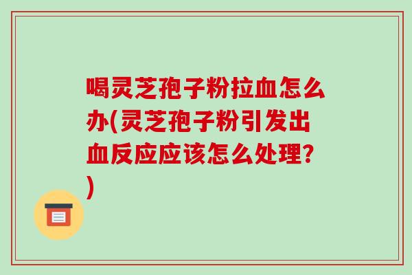 喝灵芝孢子粉拉血怎么办(灵芝孢子粉引发出血反应应该怎么处理？)-第1张图片-破壁灵芝孢子粉研究指南