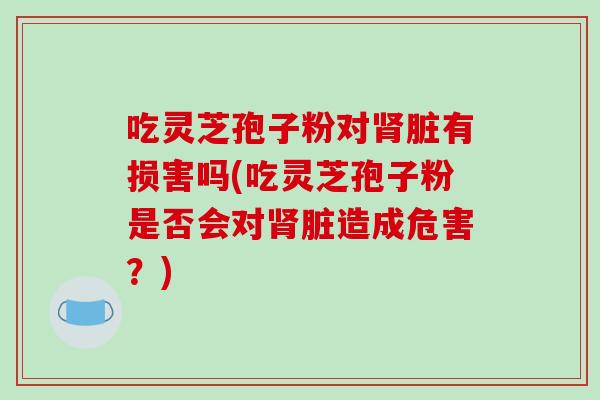 吃灵芝孢子粉对肾脏有损害吗(吃灵芝孢子粉是否会对肾脏造成危害?)-第1张图片-破壁灵芝孢子粉研究指南 吃灵芝孢子粉对肾脏有损害吗(吃灵芝孢子粉是否会对肾脏造成危害?)-第1张图片-破壁灵芝孢子粉研究指南