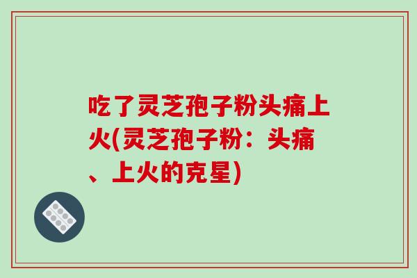 吃了灵芝孢子粉头痛上火(灵芝孢子粉：头痛、上火的克星)-第1张图片-破壁灵芝孢子粉研究指南