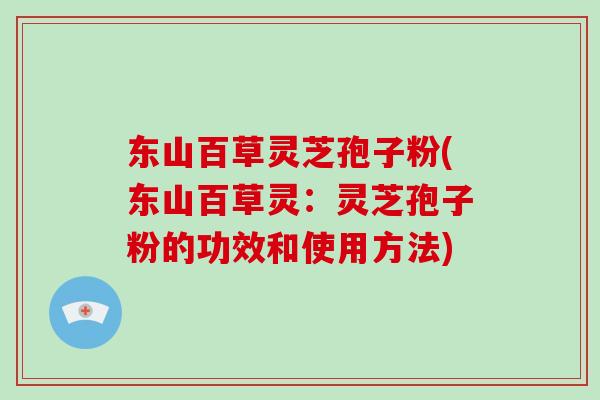 东山百草灵芝孢子粉(东山百草灵:灵芝孢子粉的功效和使用方法)-第1张图片-破壁灵芝孢子粉研究指南 东山百草灵芝孢子粉(东山百草灵:灵芝孢子粉的功效和使用方法)-第1张图片-破壁灵芝孢子粉研究指南
