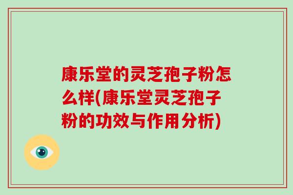 康乐堂的灵芝孢子粉怎么样(康乐堂灵芝孢子粉的功效与作用分析)-第1张图片-破壁灵芝孢子粉研究指南 康乐堂的灵芝孢子粉怎么样(康乐堂灵芝孢子粉的功效与作用分析)-第1张图片-破壁灵芝孢子粉研究指南