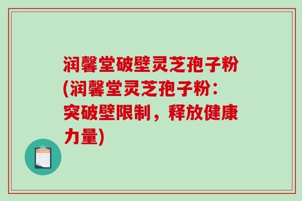润馨堂破壁灵芝孢子粉(润馨堂灵芝孢子粉:突破壁限制,释放健康力量)-第1张图片-破壁灵芝孢子粉研究指南 润馨堂破壁灵芝孢子粉(润馨堂灵芝孢子粉:突破壁限制,释放健康力量)-第1张图片-破壁灵芝孢子粉研究指南