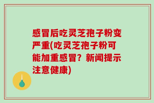 感冒后吃灵芝孢子粉变严重(吃灵芝孢子粉可能加重感冒?新闻提示注意健康)-第1张图片-破壁灵芝孢子粉研究指南 感冒后吃灵芝孢子粉变严重(吃灵芝孢子粉可能加重感冒?新闻提示注意健康)-第1张图片-破壁灵芝孢子粉研究指南