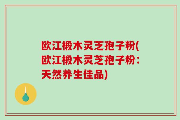 欧江椴木灵芝孢子粉(欧江椴木灵芝孢子粉:天然养生佳品)-第1张图片-破壁灵芝孢子粉研究指南 欧江椴木灵芝孢子粉(欧江椴木灵芝孢子粉:天然养生佳品)-第1张图片-破壁灵芝孢子粉研究指南