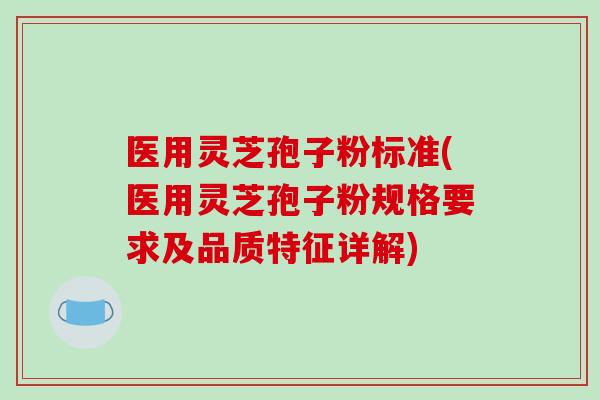 医用灵芝孢子粉标准(医用灵芝孢子粉规格要求及品质特征详解)-第1张图片-破壁灵芝孢子粉研究指南 医用灵芝孢子粉标准(医用灵芝孢子粉规格要求及品质特征详解)-第1张图片-破壁灵芝孢子粉研究指南