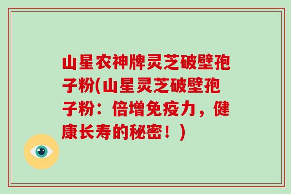 山星农神牌灵芝破壁孢子粉(山星灵芝破壁孢子粉：倍增免疫力，健康长寿的秘密！)-第1张图片-破壁灵芝孢子粉研究指南
