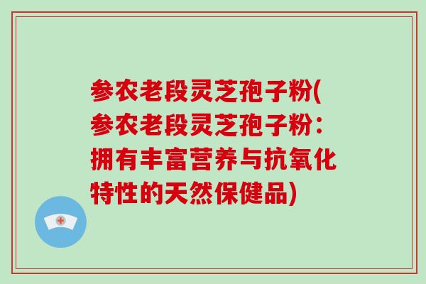 参农老段灵芝孢子粉(参农老段灵芝孢子粉：拥有丰富营养与抗氧化特性的天然保健品)-第1张图片-破壁灵芝孢子粉研究指南