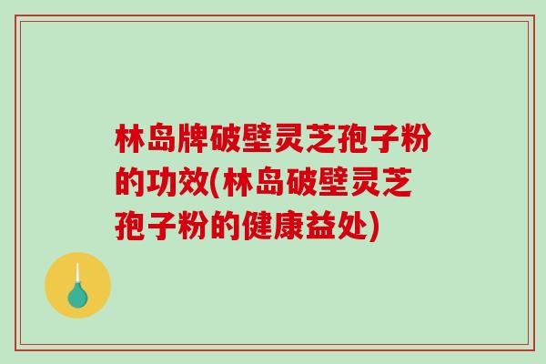 林岛牌破壁灵芝孢子粉的功效(林岛破壁灵芝孢子粉的健康益处)-第1张图片-破壁灵芝孢子粉研究指南 林岛牌破壁灵芝孢子粉的功效(林岛破壁灵芝孢子粉的健康益处)-第1张图片-破壁灵芝孢子粉研究指南