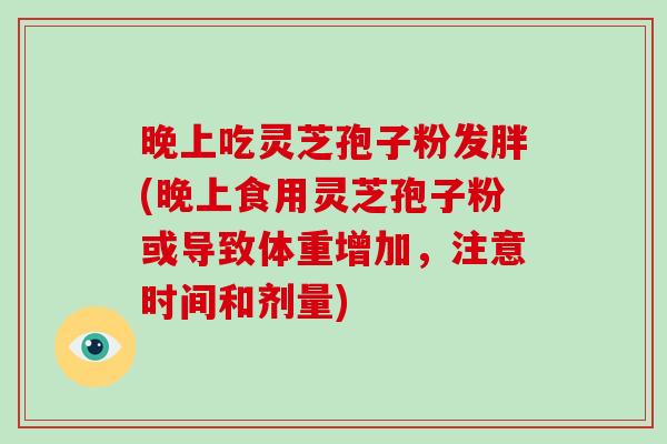 晚上吃灵芝孢子粉发胖(晚上食用灵芝孢子粉或导致体重增加,注意时间和剂量)-第1张图片-破壁灵芝孢子粉研究指南 晚上吃灵芝孢子粉发胖(晚上食用灵芝孢子粉或导致体重增加,注意时间和剂量)-第1张图片-破壁灵芝孢子粉研究指南
