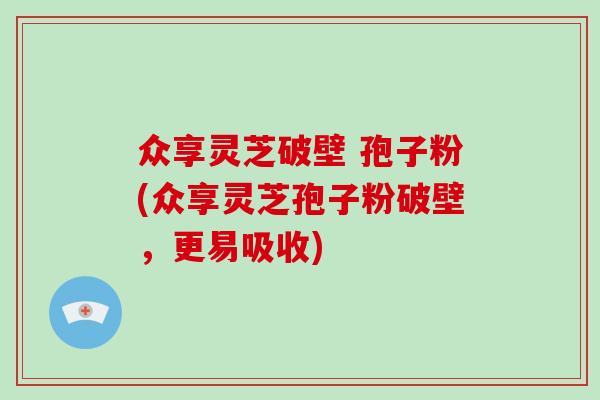 众享灵芝破壁 孢子粉(众享灵芝孢子粉破壁，更易吸收)-第1张图片-破壁灵芝孢子粉研究指南
