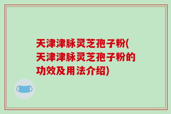 天津津脉灵芝孢子粉(天津津脉灵芝孢子粉的功效及用法介绍)-第1张图片-破壁灵芝孢子粉研究指南 天津津脉灵芝孢子粉(天津津脉灵芝孢子粉的功效及用法介绍)-第1张图片-破壁灵芝孢子粉研究指南