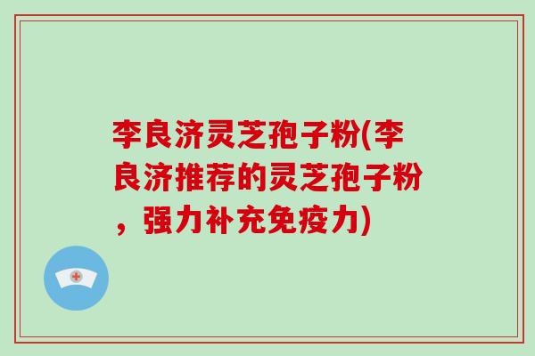 李良济灵芝孢子粉(李良济推荐的灵芝孢子粉,强力补充免疫力)-第1张图片-破壁灵芝孢子粉研究指南 李良济灵芝孢子粉(李良济推荐的灵芝孢子粉,强力补充免疫力)-第1张图片-破壁灵芝孢子粉研究指南