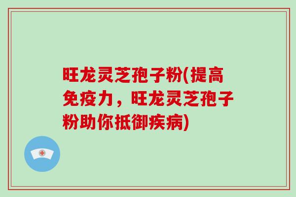 旺龙灵芝孢子粉(提高免疫力，旺龙灵芝孢子粉助你抵御疾病)-第1张图片-破壁灵芝孢子粉研究指南
