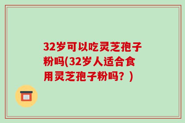 32岁可以吃灵芝孢子粉吗(32岁人适合食用灵芝孢子粉吗?)-第1张图片-破壁灵芝孢子粉研究指南 32岁可以吃灵芝孢子粉吗(32岁人适合食用灵芝孢子粉吗?)-第1张图片-破壁灵芝孢子粉研究指南