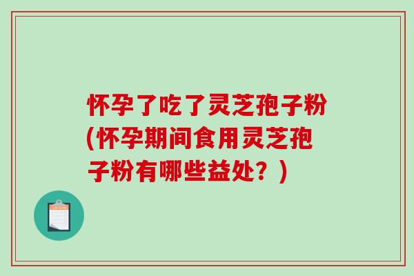 怀孕了吃了灵芝孢子粉(怀孕期间食用灵芝孢子粉有哪些益处？)-第1张图片-破壁灵芝孢子粉研究指南