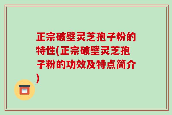正宗破壁灵芝孢子粉的特性(正宗破壁灵芝孢子粉的功效及特点简介)-第1张图片-破壁灵芝孢子粉研究指南 正宗破壁灵芝孢子粉的特性(正宗破壁灵芝孢子粉的功效及特点简介)-第1张图片-破壁灵芝孢子粉研究指南