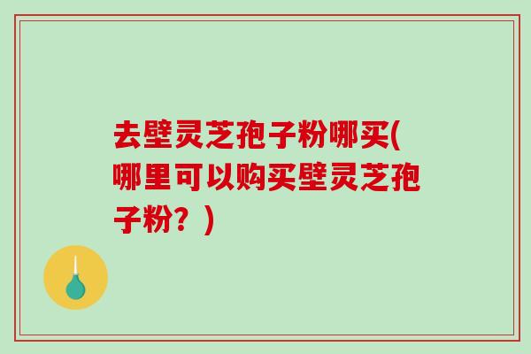 去壁灵芝孢子粉哪买(哪里可以购买壁灵芝孢子粉？)-第1张图片-破壁灵芝孢子粉研究指南