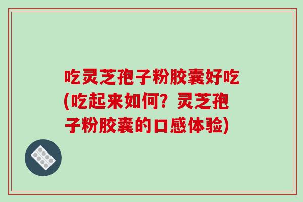 吃灵芝孢子粉胶囊好吃(吃起来如何?灵芝孢子粉胶囊的口感体验)-第1张图片-破壁灵芝孢子粉研究指南 吃灵芝孢子粉胶囊好吃(吃起来如何?灵芝孢子粉胶囊的口感体验)-第1张图片-破壁灵芝孢子粉研究指南