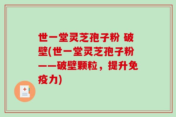 世一堂灵芝孢子粉 破壁(世一堂灵芝孢子粉——破壁颗粒,提升免疫力)-第1张图片-破壁灵芝孢子粉研究指南 世一堂灵芝孢子粉 破壁(世一堂灵芝孢子粉——破壁颗粒,提升免疫力)-第1张图片-破壁灵芝孢子粉研究指南
