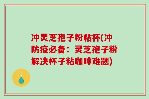 冲灵芝孢子粉粘杯(冲防疫必备:灵芝孢子粉解决杯子粘咖啡难题)-第1张图片-破壁灵芝孢子粉研究指南 冲灵芝孢子粉粘杯(冲防疫必备:灵芝孢子粉解决杯子粘咖啡难题)-第1张图片-破壁灵芝孢子粉研究指南