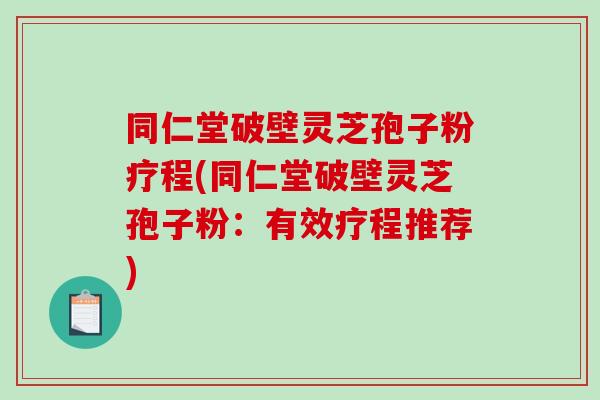 同仁堂破壁灵芝孢子粉疗程(同仁堂破壁灵芝孢子粉:有效疗程推荐)-第1张图片-破壁灵芝孢子粉研究指南 同仁堂破壁灵芝孢子粉疗程(同仁堂破壁灵芝孢子粉:有效疗程推荐)-第1张图片-破壁灵芝孢子粉研究指南