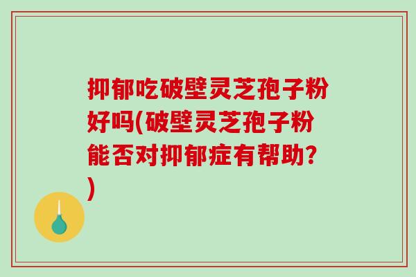 抑郁吃破壁灵芝孢子粉好吗(破壁灵芝孢子粉能否对抑郁症有帮助?)-第1张图片-破壁灵芝孢子粉研究指南 抑郁吃破壁灵芝孢子粉好吗(破壁灵芝孢子粉能否对抑郁症有帮助?)-第1张图片-破壁灵芝孢子粉研究指南