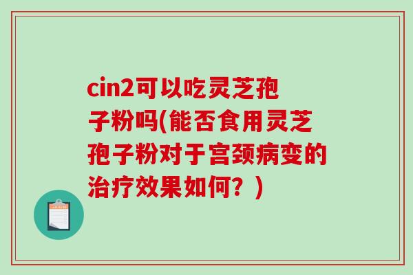 cin2可以吃灵芝孢子粉吗(能否食用灵芝孢子粉对于宫颈病变的治疗效果如何？)-第1张图片-破壁灵芝孢子粉研究指南