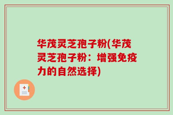 华茂灵芝孢子粉(华茂灵芝孢子粉:增强免疫力的自然选择)-第1张图片-破壁灵芝孢子粉研究指南 华茂灵芝孢子粉(华茂灵芝孢子粉:增强免疫力的自然选择)-第1张图片-破壁灵芝孢子粉研究指南