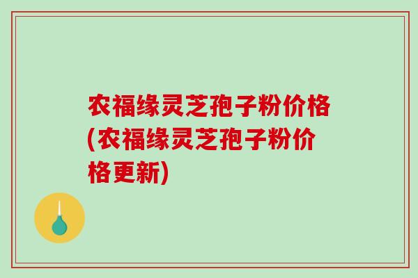 农福缘灵芝孢子粉价格(农福缘灵芝孢子粉价格更新)-第1张图片-破壁灵芝孢子粉研究指南