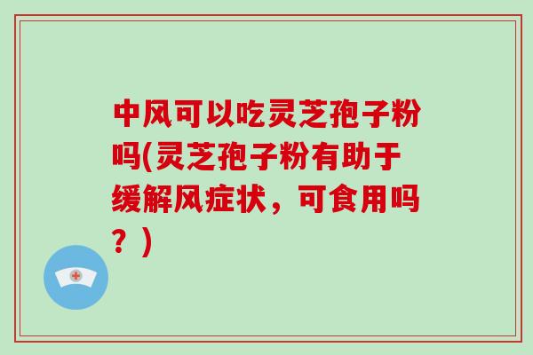 中风可以吃灵芝孢子粉吗(灵芝孢子粉有助于缓解风症状,可食用吗?)-第1张图片-破壁灵芝孢子粉研究指南 中风可以吃灵芝孢子粉吗(灵芝孢子粉有助于缓解风症状,可食用吗?)-第1张图片-破壁灵芝孢子粉研究指南