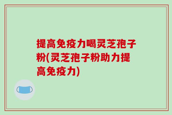 提高免疫力喝灵芝孢子粉(灵芝孢子粉助力提高免疫力)-第1张图片-破壁灵芝孢子粉研究指南