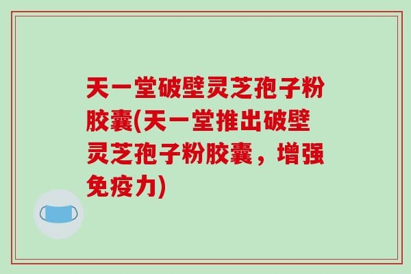 天一堂破壁灵芝孢子粉胶囊(天一堂推出破壁灵芝孢子粉胶囊,增强免疫力)-第1张图片-破壁灵芝孢子粉研究指南 天一堂破壁灵芝孢子粉胶囊(天一堂推出破壁灵芝孢子粉胶囊,增强免疫力)-第1张图片-破壁灵芝孢子粉研究指南