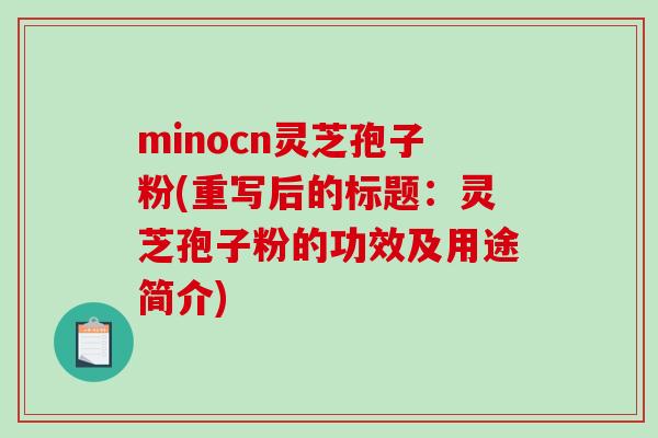 minocn灵芝孢子粉(重写后的标题：灵芝孢子粉的功效及用途简介)-第1张图片-破壁灵芝孢子粉研究指南