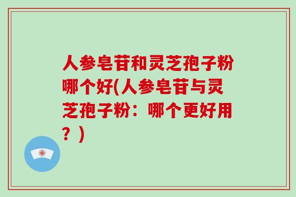 人参皂苷和灵芝孢子粉哪个好(人参皂苷与灵芝孢子粉：哪个更好用？)-第1张图片-破壁灵芝孢子粉研究指南