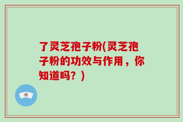 了灵芝孢子粉(灵芝孢子粉的功效与作用，你知道吗？)-第1张图片-破壁灵芝孢子粉研究指南