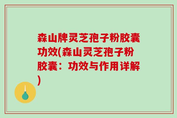 森山牌灵芝孢子粉胶囊功效(森山灵芝孢子粉胶囊:功效与作用详解)-第1张图片-破壁灵芝孢子粉研究指南 森山牌灵芝孢子粉胶囊功效(森山灵芝孢子粉胶囊:功效与作用详解)-第1张图片-破壁灵芝孢子粉研究指南