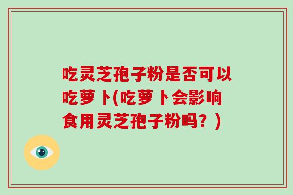吃灵芝孢子粉是否可以吃萝卜(吃萝卜会影响食用灵芝孢子粉吗?)-第1张图片-破壁灵芝孢子粉研究指南 吃灵芝孢子粉是否可以吃萝卜(吃萝卜会影响食用灵芝孢子粉吗?)-第1张图片-破壁灵芝孢子粉研究指南