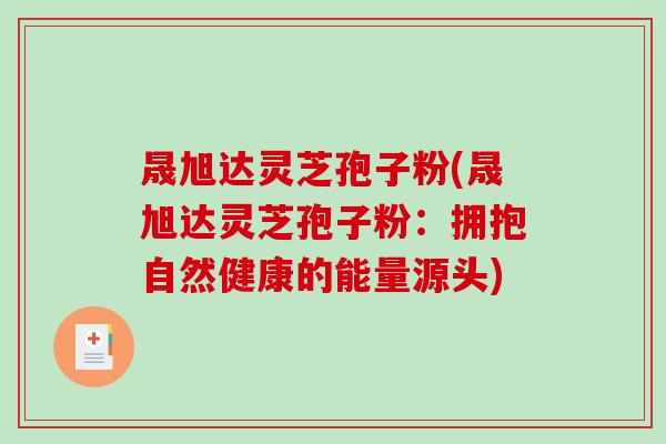 晟旭达灵芝孢子粉(晟旭达灵芝孢子粉:拥抱自然健康的能量源头)-第1张图片-破壁灵芝孢子粉研究指南 晟旭达灵芝孢子粉(晟旭达灵芝孢子粉:拥抱自然健康的能量源头)-第1张图片-破壁灵芝孢子粉研究指南