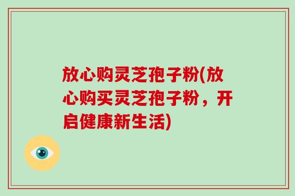 放心购灵芝孢子粉(放心购买灵芝孢子粉,开启健康新生活)-第1张图片-破壁灵芝孢子粉研究指南 放心购灵芝孢子粉(放心购买灵芝孢子粉,开启健康新生活)-第1张图片-破壁灵芝孢子粉研究指南
