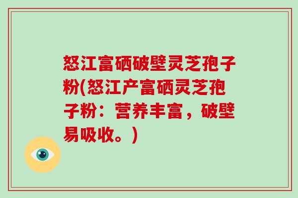 怒江富硒破壁灵芝孢子粉(怒江产富硒灵芝孢子粉:营养丰富,破壁易吸收。)-第1张图片-破壁灵芝孢子粉研究指南 怒江富硒破壁灵芝孢子粉(怒江产富硒灵芝孢子粉:营养丰富,破壁易吸收。)-第1张图片-破壁灵芝孢子粉研究指南