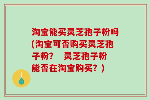 淘宝能买灵芝孢子粉吗(淘宝可否购买灵芝孢子粉？  灵芝孢子粉能否在淘宝购买？)-第1张图片-破壁灵芝孢子粉研究指南
