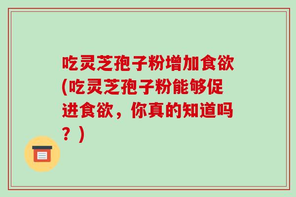 吃灵芝孢子粉增加食欲(吃灵芝孢子粉能够促进食欲,你真的知道吗?)-第1张图片-破壁灵芝孢子粉研究指南 吃灵芝孢子粉增加食欲(吃灵芝孢子粉能够促进食欲,你真的知道吗?)-第1张图片-破壁灵芝孢子粉研究指南