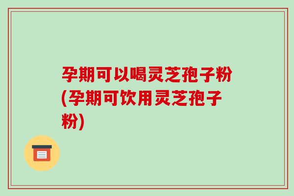 孕期可以喝灵芝孢子粉(孕期可饮用灵芝孢子粉)-第1张图片-破壁灵芝孢子粉研究指南 孕期可以喝灵芝孢子粉(孕期可饮用灵芝孢子粉)-第1张图片-破壁灵芝孢子粉研究指南