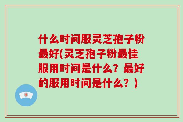 什么时间服灵芝孢子粉最好(灵芝孢子粉最佳服用时间是什么?最好的服用时间是什么?)-第1张图片-破壁灵芝孢子粉研究指南 什么时间服灵芝孢子粉最好(灵芝孢子粉最佳服用时间是什么?最好的服用时间是什么?)-第1张图片-破壁灵芝孢子粉研究指南