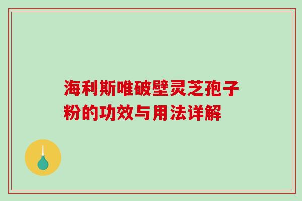 海利斯唯破壁灵芝孢子粉的功效与用法详解-第1张图片-破壁灵芝孢子粉研究指南 海利斯唯破壁灵芝孢子粉的功效与用法详解-第1张图片-破壁灵芝孢子粉研究指南